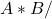 A * B /